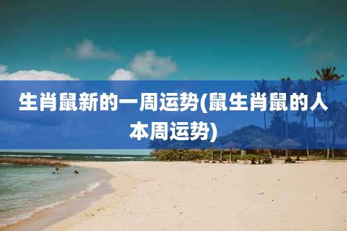 生肖鼠新的一周运势(鼠生肖鼠的人本周运势)