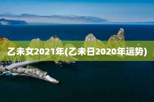 乙未女2021年(乙未日2020年运势)