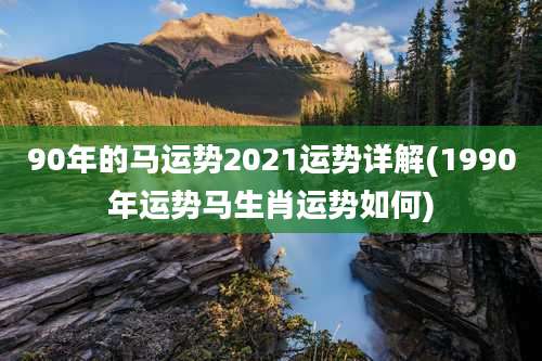90年的马运势2021运势详解(1990年运势马生肖运势如何)