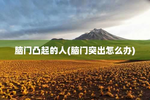 脑门凸起的人(脑门突出怎么办)