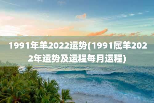 1991年羊2022运势(1991属羊2022年运势及运程每月运程)