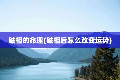 破相的命理(破相后怎么改变运势)