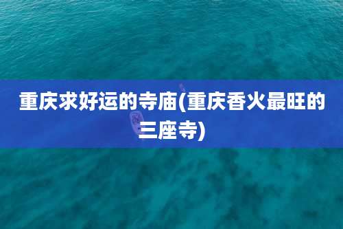 重庆求好运的寺庙(重庆香火最旺的三座寺)