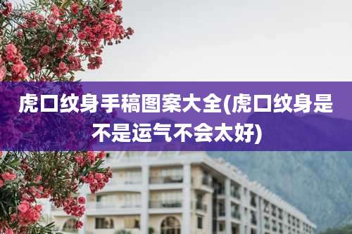 虎口纹身手稿图案大全(虎口纹身是不是运气不会太好)