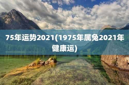 75年运势2021(1975年属兔2021年健康运)