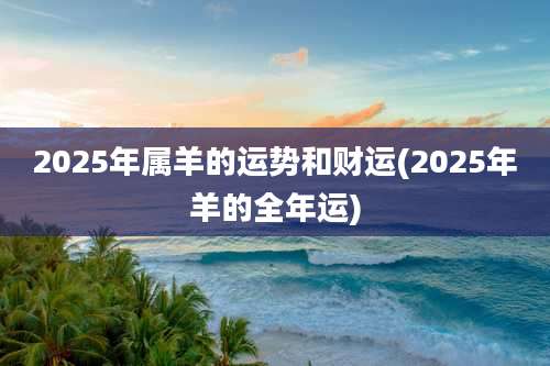 2025年属羊的运势和财运(2025年羊的全年运)