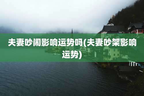 夫妻吵闹影响运势吗(夫妻吵架影响运势)