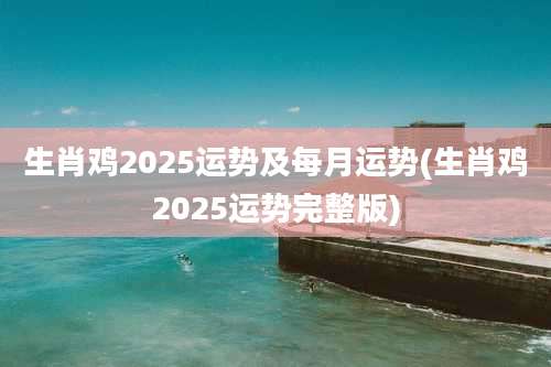 生肖鸡2025运势及每月运势(生肖鸡2025运势完整版)