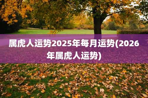 属虎人运势2025年每月运势(2026年属虎人运势)