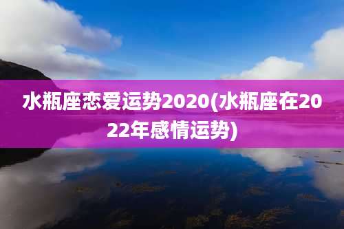 水瓶座恋爱运势2020(水瓶座在2022年感情运势)