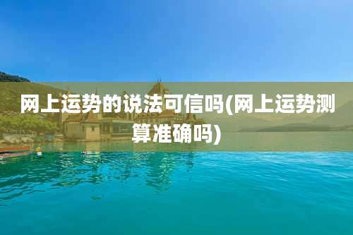 网上运势的说法可信吗(网上运势测算准确吗)