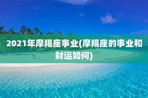 2021年摩羯座事业(摩羯座的事业和财运如何)