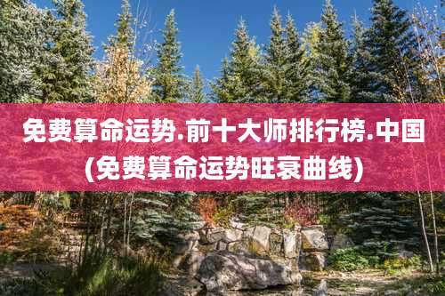 免费算命运势.前十大师排行榜.中国(免费算命运势旺衰曲线)