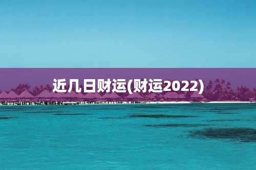 近几日财运(财运2022)