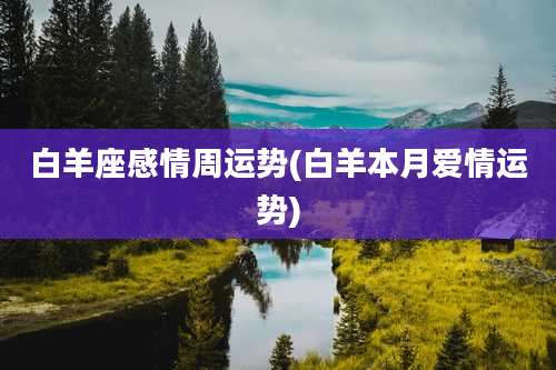 白羊座感情周运势(白羊本月爱情运势)