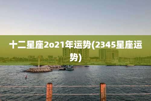 十二星座2o21年运势(2345星座运势)