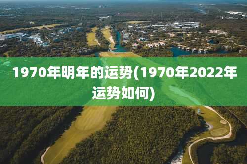 1970年明年的运势(1970年2022年运势如何)