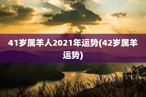 41岁属羊人2021年运势(42岁属羊运势)