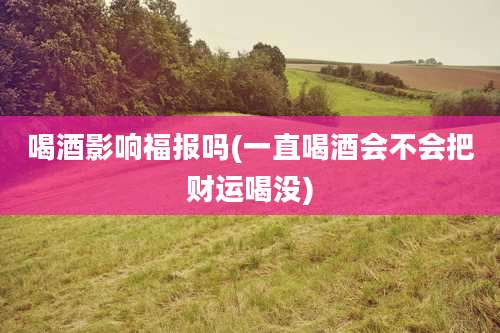 喝酒影响福报吗(一直喝酒会不会把财运喝没)