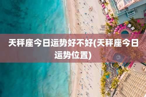 天秤座今日运势好不好(天秤座今日运势位置)