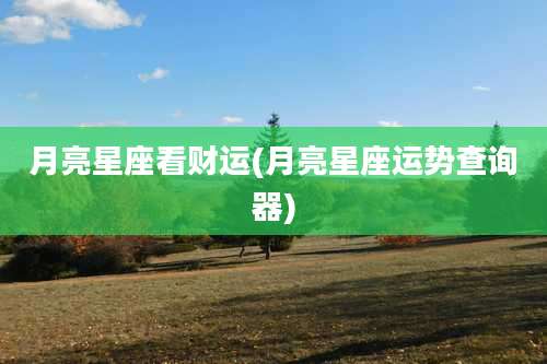 月亮星座看财运(月亮星座运势查询器)