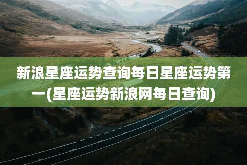 新浪星座运势查询每日星座运势第一(星座运势新浪网每日查询)