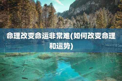 命理改变命运非常难(如何改变命理和运势)