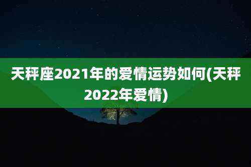 天秤座2021年的爱情运势如何(天秤2022年爱情)