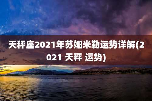 天秤座2021年苏姗米勒运势详解(2021 天秤 运势)