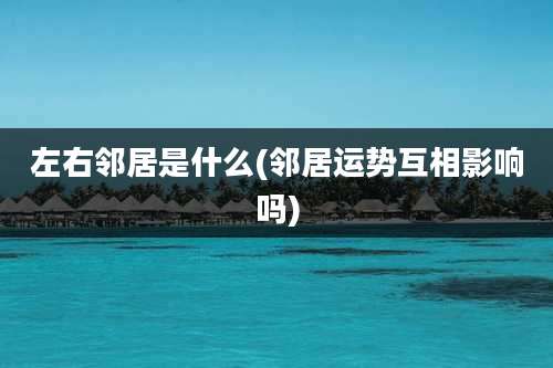 左右邻居是什么(邻居运势互相影响吗)