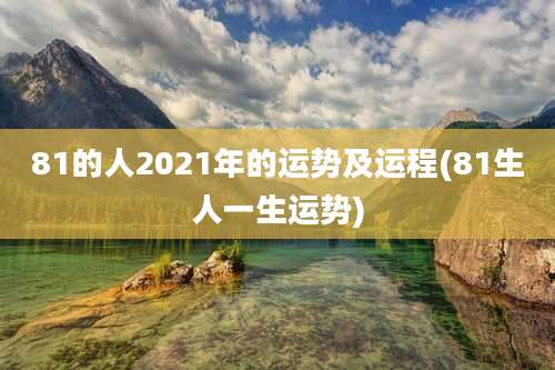 81的人2021年的运势及运程(81生人一生运势)