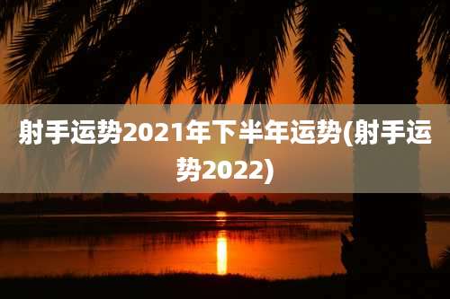 射手运势2021年下半年运势(射手运势2022)