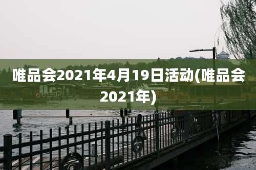 唯品会2021年4月19日活动(唯品会2021年)