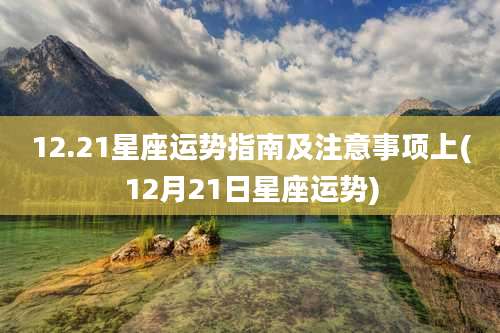 12.21星座运势指南及注意事项上(12月21日星座运势)