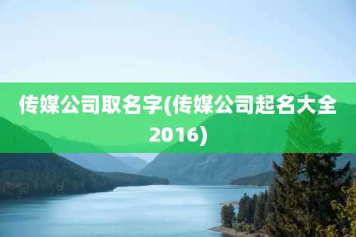 传媒公司取名字(传媒公司起名大全2016)