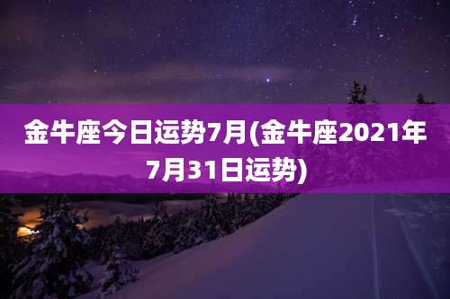 金牛座今日运势7月(金牛座2021年7月31日运势)