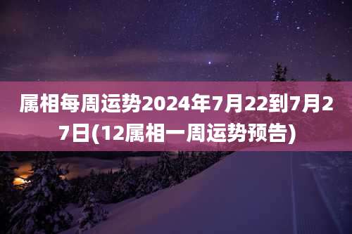 属相每周运势2024年7月22到7月27日(12属相一周运势预告)