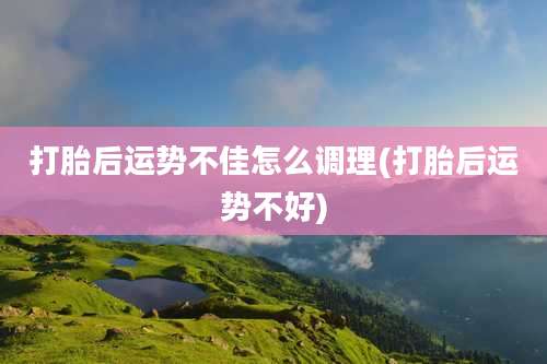 打胎后运势不佳怎么调理(打胎后运势不好)