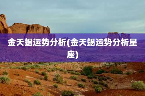 金天蝎运势分析(金天蝎运势分析星座)