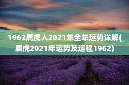 1962属虎人2021年全年运势详解(属虎2021年运势及运程1962)