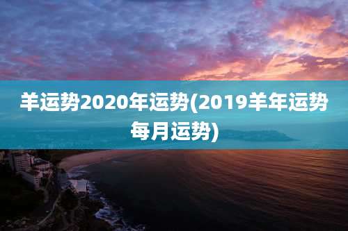 羊运势2020年运势(2019羊年运势每月运势)