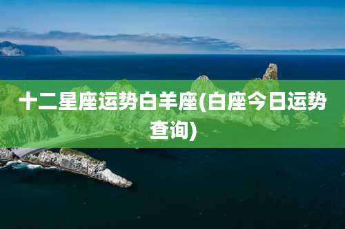 十二星座运势白羊座(白座今日运势查询)