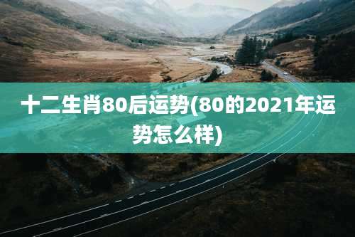 十二生肖80后运势(80的2021年运势怎么样)