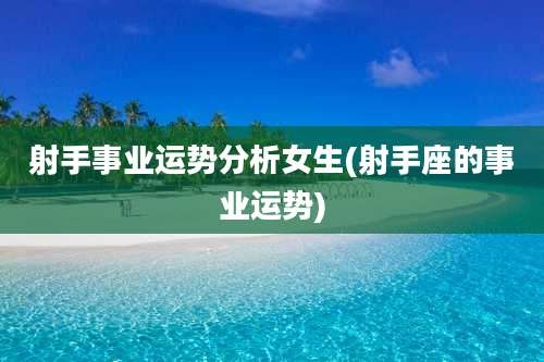 射手事业运势分析女生(射手座的事业运势)