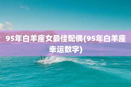 95年白羊座女最佳配偶(95年白羊座幸运数字)