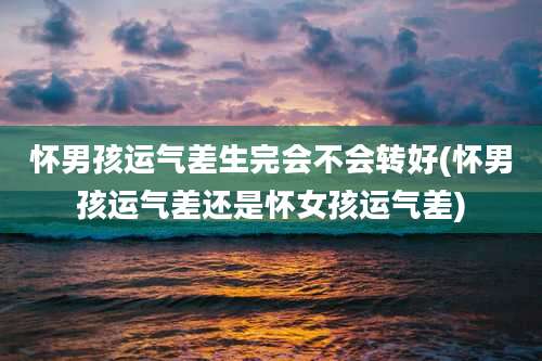 怀男孩运气差生完会不会转好(怀男孩运气差还是怀女孩运气差)