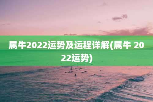 属牛2022运势及运程详解(属牛 2022运势)