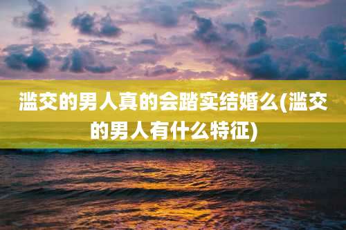 滥交的男人真的会踏实结婚么(滥交的男人有什么特征)