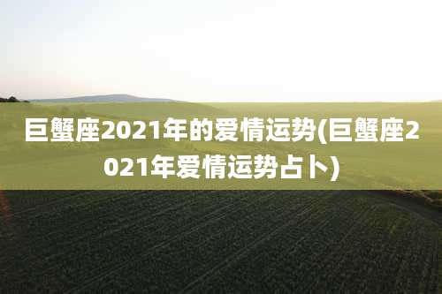 巨蟹座2021年的爱情运势(巨蟹座2021年爱情运势占卜)