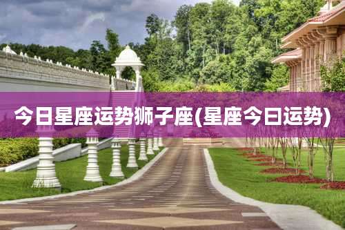 今日星座运势狮子座(星座今曰运势)